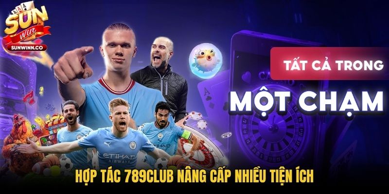 Hợp tác 789Club nâng cấp nhiều tiện ích