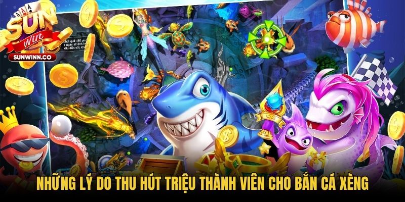 Những lý do thu hút triệu thành viên cho bắn cá Xèng