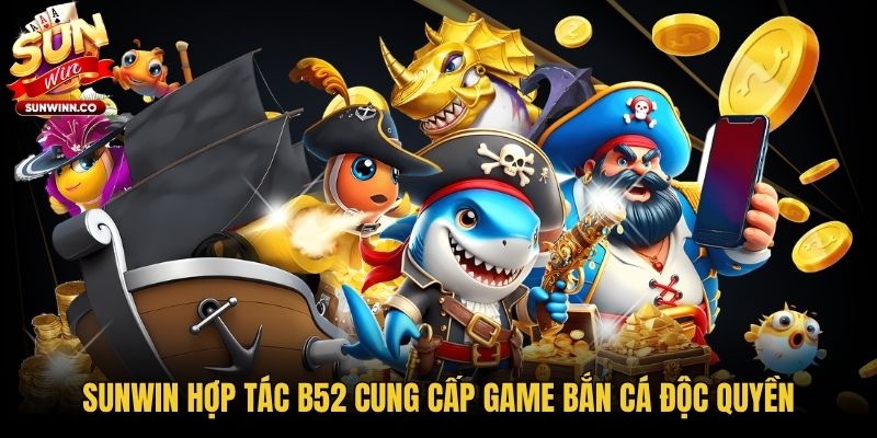 Sunwin Hợp Tác B52 Cung Cấp Game Bắn Cá Độc Quyền