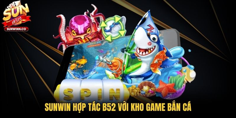 Sunwin hợp tác B52 với kho game bắn cá