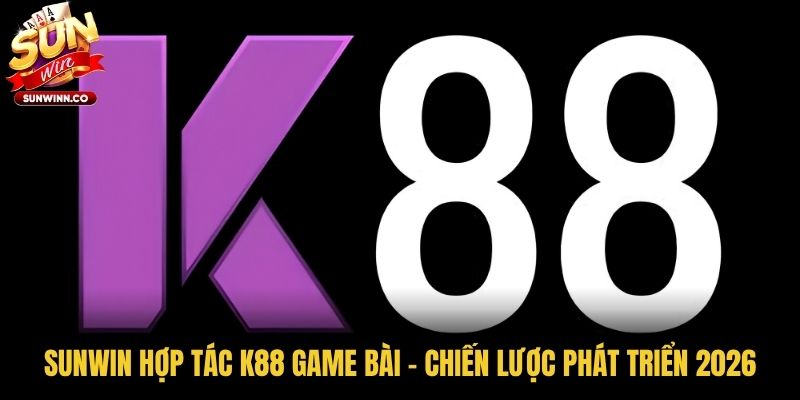 Sunwin Hợp Tác K88 Game Bài - Chiến Lược Phát Triển 2026