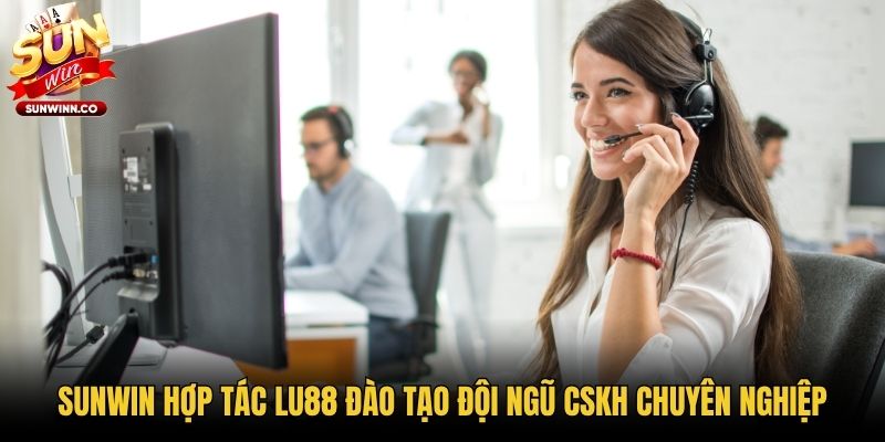 Sunwin hợp tác Lu88 đào tạo đội ngũ CSKH chuyên nghiệp