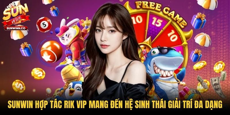 Sunwin hợp tác Rik vip mang đến hệ sinh thái giải trí đa dạng